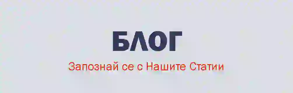 Блог - Запознай се с Нашите Статии